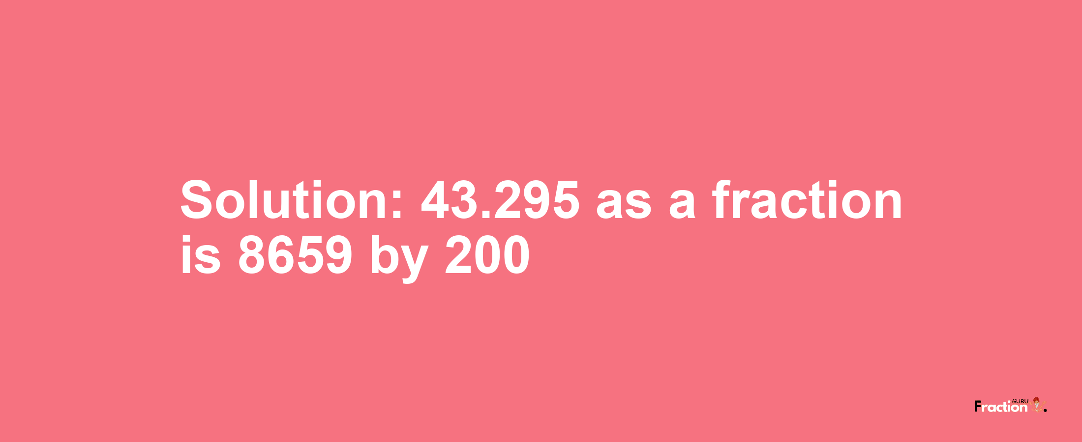 Solution:43.295 as a fraction is 8659/200